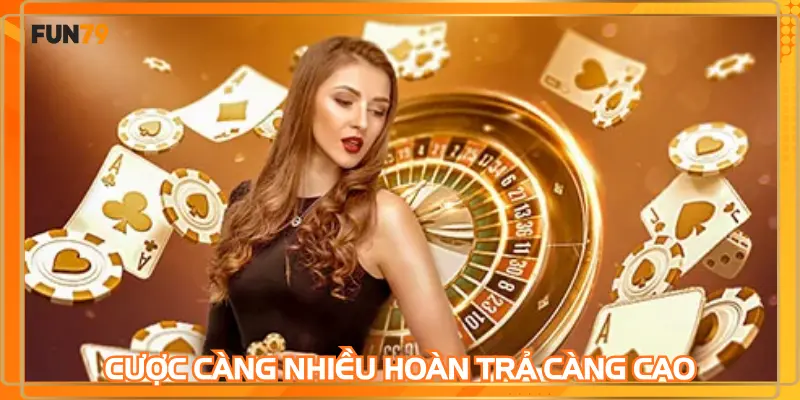 Cược càng nhiều hoàn trả càng cao