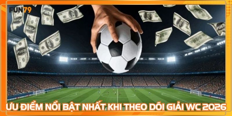 Những ưu điểm nổi bật nhất khi theo dõi giải WC 2026